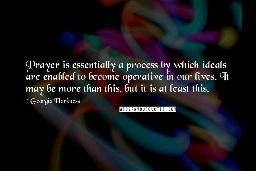 Georgia Harkness Quotes: Prayer is essentially a process by which ideals are enabled to become operative in our lives. It may be more than this, but it is at least this.