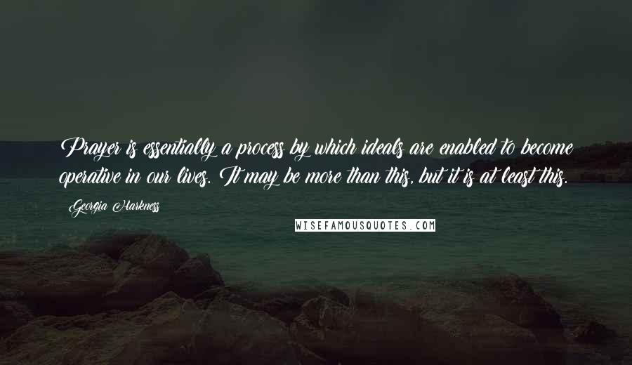 Georgia Harkness Quotes: Prayer is essentially a process by which ideals are enabled to become operative in our lives. It may be more than this, but it is at least this.