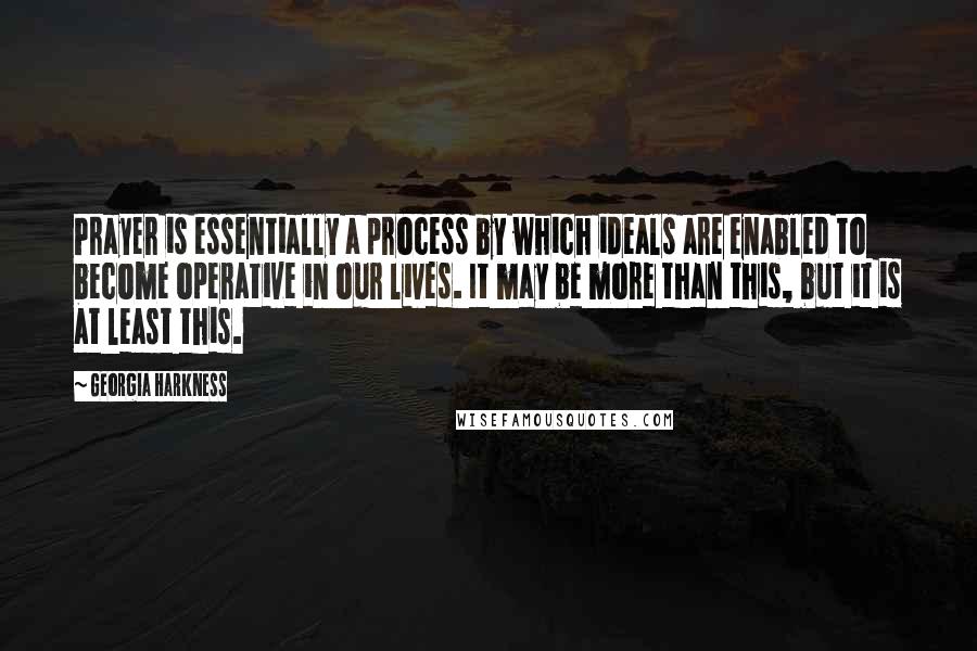 Georgia Harkness Quotes: Prayer is essentially a process by which ideals are enabled to become operative in our lives. It may be more than this, but it is at least this.