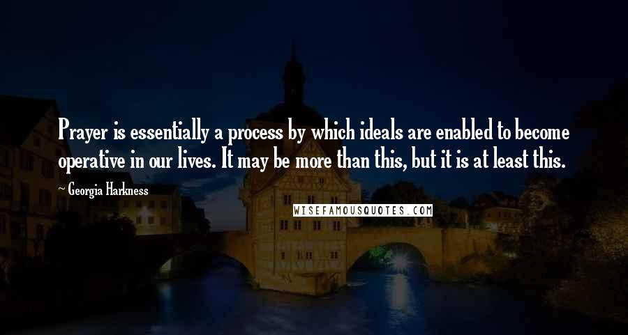 Georgia Harkness Quotes: Prayer is essentially a process by which ideals are enabled to become operative in our lives. It may be more than this, but it is at least this.