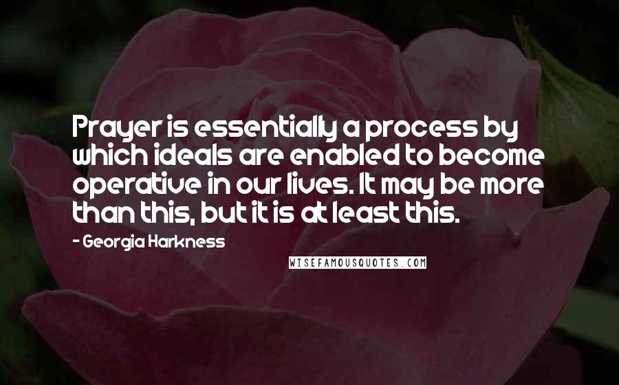 Georgia Harkness Quotes: Prayer is essentially a process by which ideals are enabled to become operative in our lives. It may be more than this, but it is at least this.