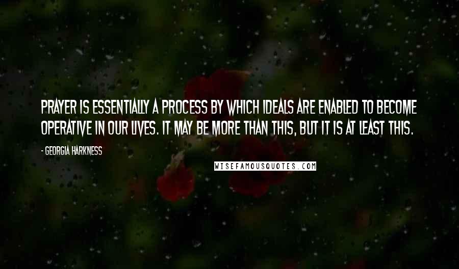 Georgia Harkness Quotes: Prayer is essentially a process by which ideals are enabled to become operative in our lives. It may be more than this, but it is at least this.