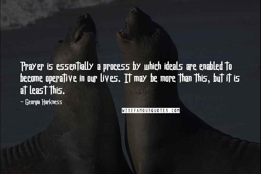 Georgia Harkness Quotes: Prayer is essentially a process by which ideals are enabled to become operative in our lives. It may be more than this, but it is at least this.