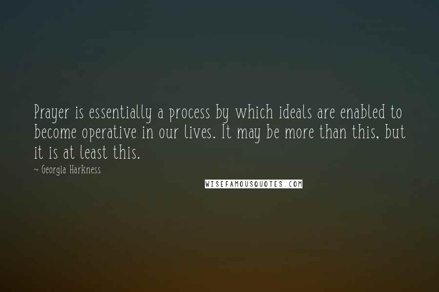 Georgia Harkness Quotes: Prayer is essentially a process by which ideals are enabled to become operative in our lives. It may be more than this, but it is at least this.