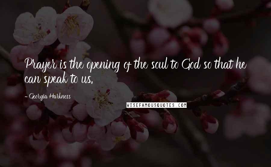 Georgia Harkness Quotes: Prayer is the opening of the soul to God so that he can speak to us.