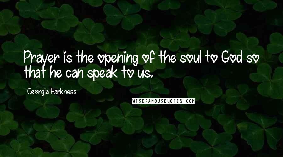 Georgia Harkness Quotes: Prayer is the opening of the soul to God so that he can speak to us.