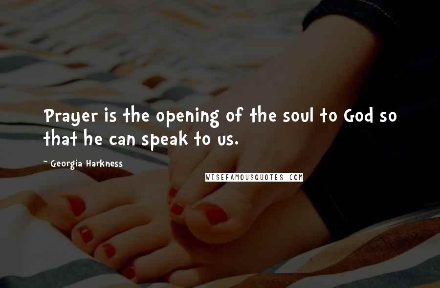 Georgia Harkness Quotes: Prayer is the opening of the soul to God so that he can speak to us.