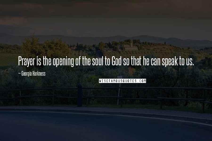 Georgia Harkness Quotes: Prayer is the opening of the soul to God so that he can speak to us.