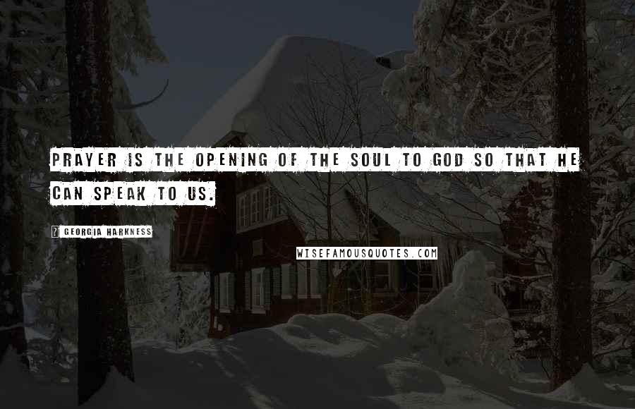 Georgia Harkness Quotes: Prayer is the opening of the soul to God so that he can speak to us.