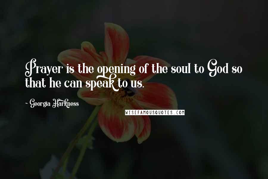 Georgia Harkness Quotes: Prayer is the opening of the soul to God so that he can speak to us.