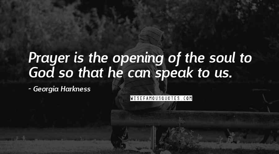 Georgia Harkness Quotes: Prayer is the opening of the soul to God so that he can speak to us.