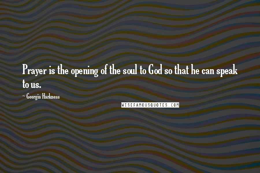 Georgia Harkness Quotes: Prayer is the opening of the soul to God so that he can speak to us.