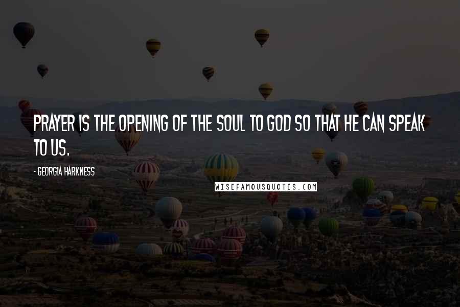 Georgia Harkness Quotes: Prayer is the opening of the soul to God so that he can speak to us.