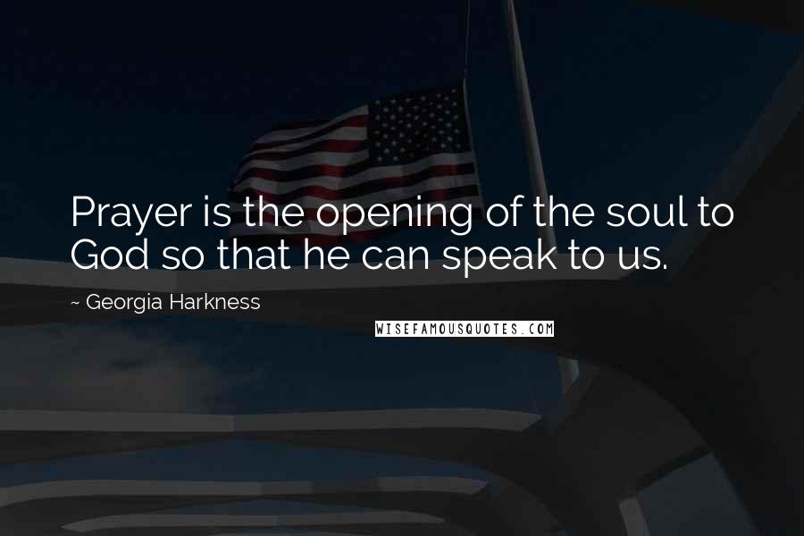 Georgia Harkness Quotes: Prayer is the opening of the soul to God so that he can speak to us.