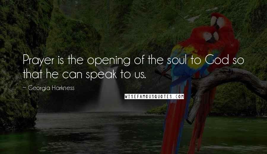 Georgia Harkness Quotes: Prayer is the opening of the soul to God so that he can speak to us.