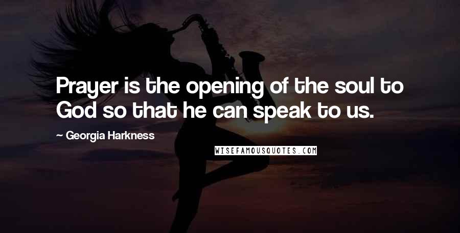 Georgia Harkness Quotes: Prayer is the opening of the soul to God so that he can speak to us.