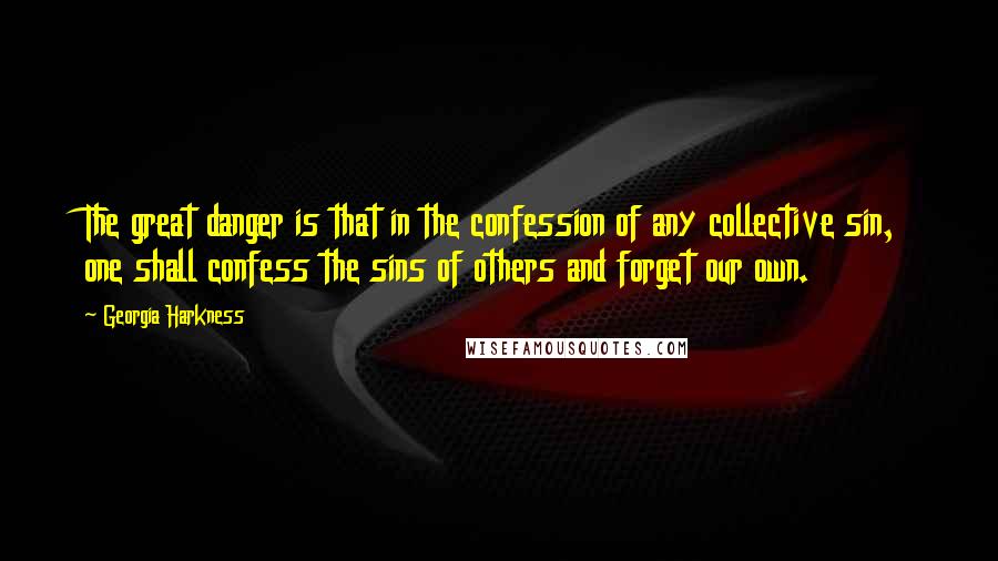Georgia Harkness Quotes: The great danger is that in the confession of any collective sin, one shall confess the sins of others and forget our own.