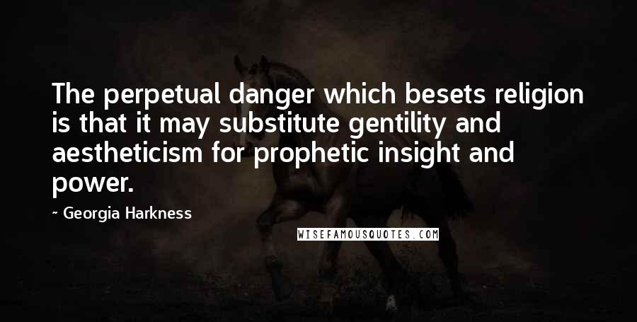 Georgia Harkness Quotes: The perpetual danger which besets religion is that it may substitute gentility and aestheticism for prophetic insight and power.