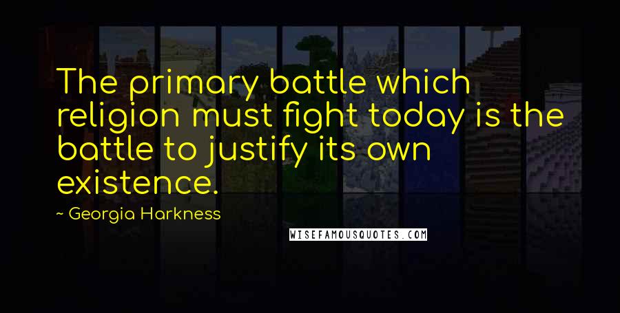 Georgia Harkness Quotes: The primary battle which religion must fight today is the battle to justify its own existence.