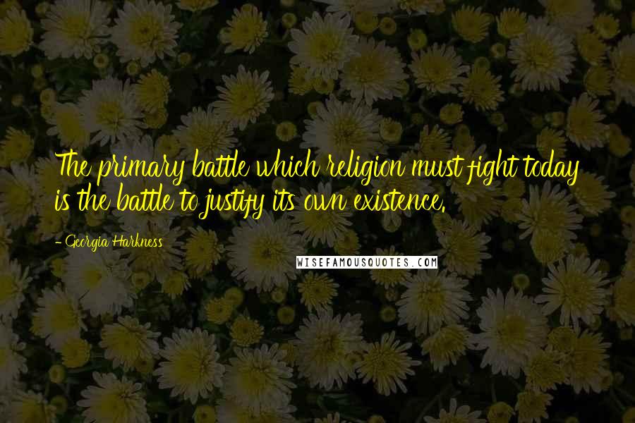 Georgia Harkness Quotes: The primary battle which religion must fight today is the battle to justify its own existence.
