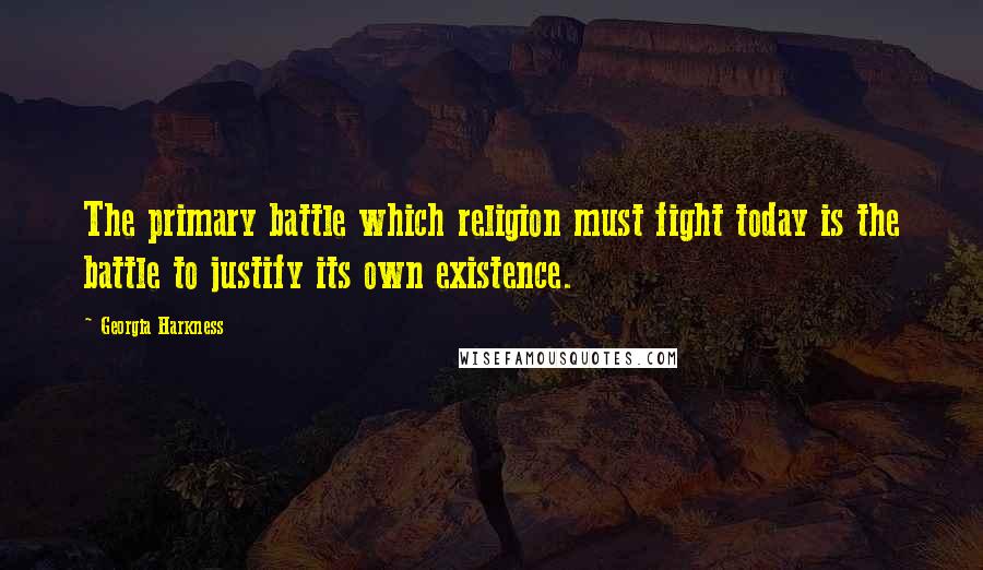 Georgia Harkness Quotes: The primary battle which religion must fight today is the battle to justify its own existence.