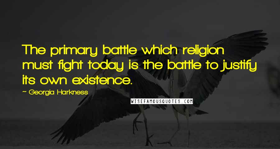 Georgia Harkness Quotes: The primary battle which religion must fight today is the battle to justify its own existence.