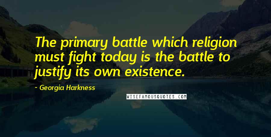Georgia Harkness Quotes: The primary battle which religion must fight today is the battle to justify its own existence.
