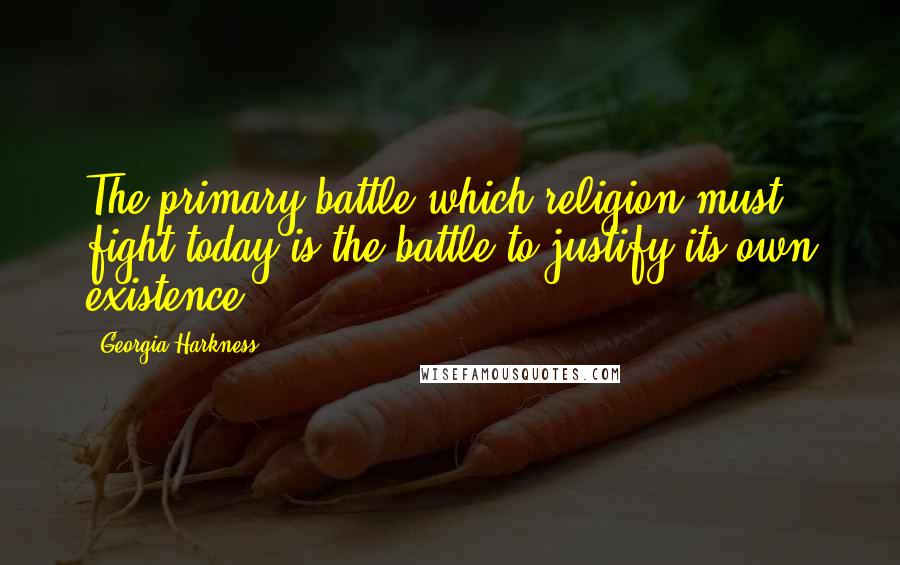 Georgia Harkness Quotes: The primary battle which religion must fight today is the battle to justify its own existence.