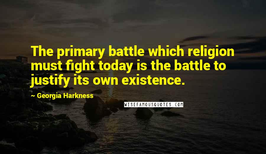 Georgia Harkness Quotes: The primary battle which religion must fight today is the battle to justify its own existence.