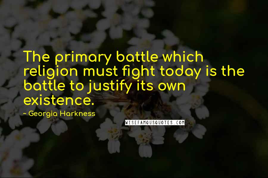 Georgia Harkness Quotes: The primary battle which religion must fight today is the battle to justify its own existence.