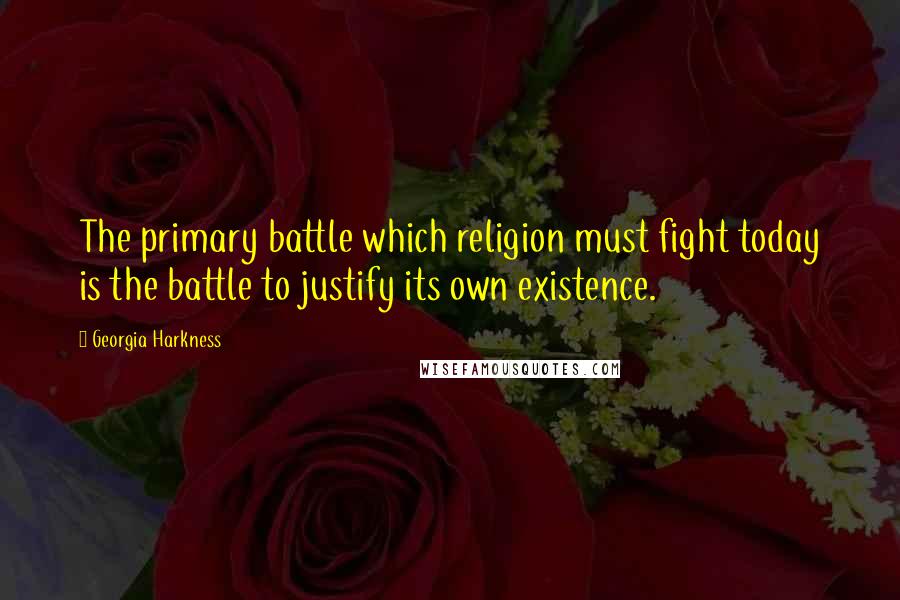 Georgia Harkness Quotes: The primary battle which religion must fight today is the battle to justify its own existence.