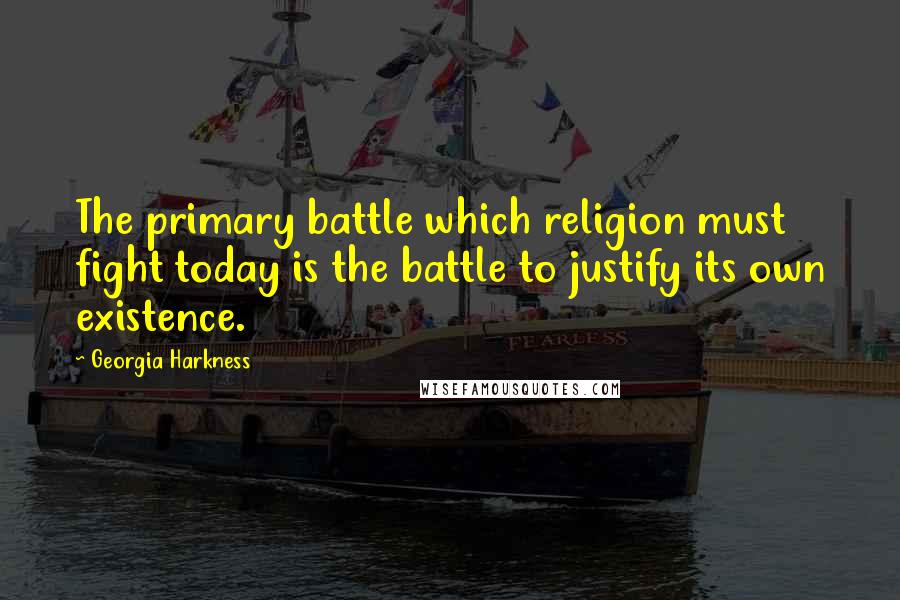 Georgia Harkness Quotes: The primary battle which religion must fight today is the battle to justify its own existence.