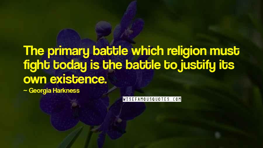 Georgia Harkness Quotes: The primary battle which religion must fight today is the battle to justify its own existence.