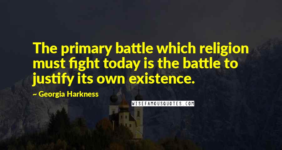 Georgia Harkness Quotes: The primary battle which religion must fight today is the battle to justify its own existence.