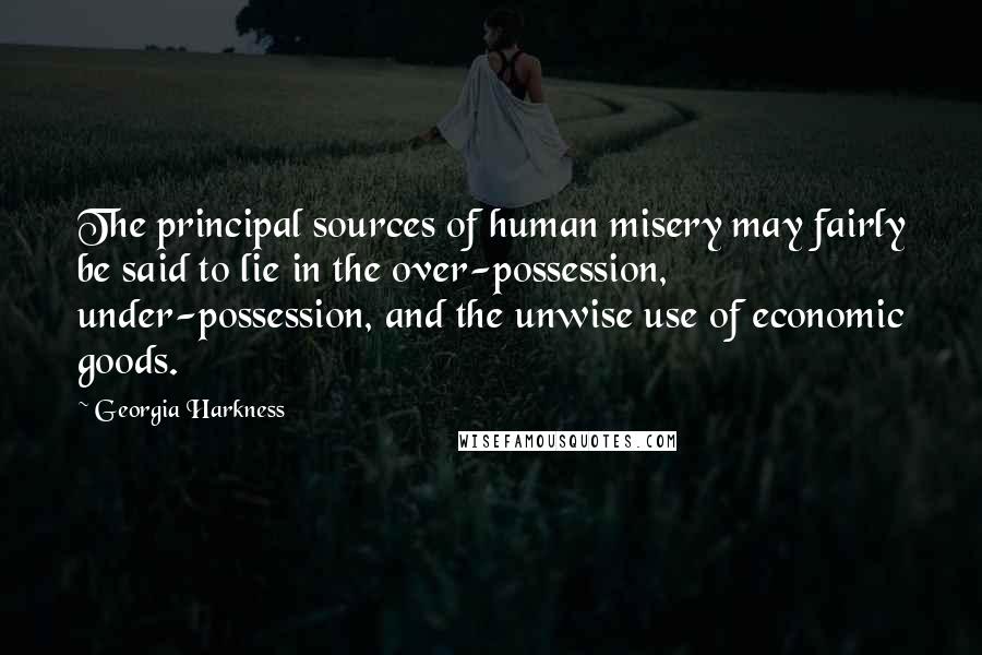 Georgia Harkness Quotes: The principal sources of human misery may fairly be said to lie in the over-possession, under-possession, and the unwise use of economic goods.