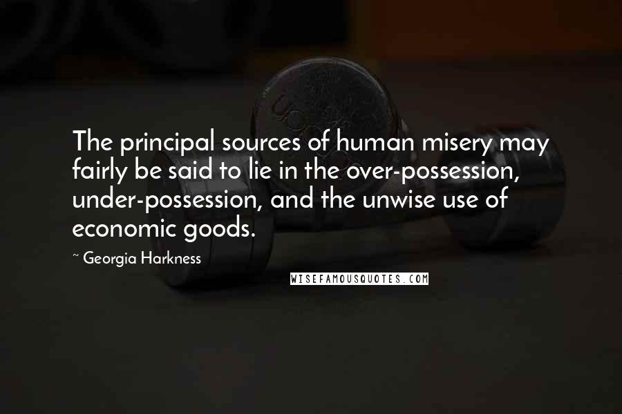 Georgia Harkness Quotes: The principal sources of human misery may fairly be said to lie in the over-possession, under-possession, and the unwise use of economic goods.