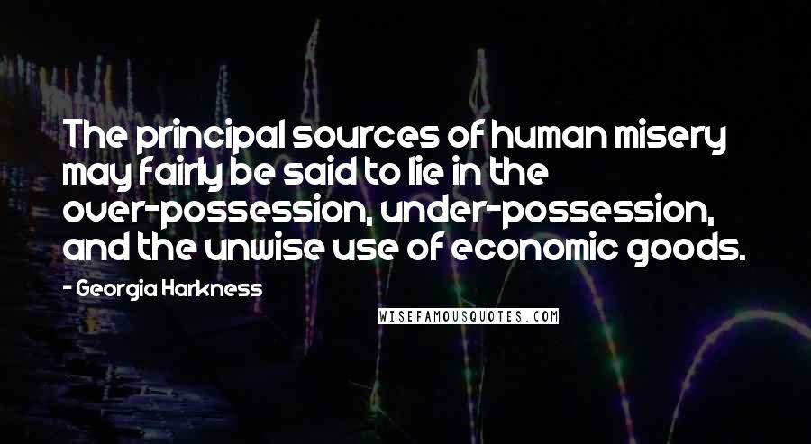 Georgia Harkness Quotes: The principal sources of human misery may fairly be said to lie in the over-possession, under-possession, and the unwise use of economic goods.
