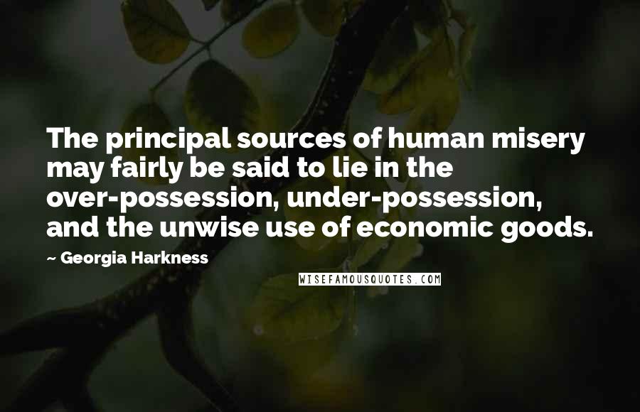 Georgia Harkness Quotes: The principal sources of human misery may fairly be said to lie in the over-possession, under-possession, and the unwise use of economic goods.