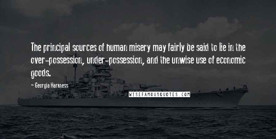 Georgia Harkness Quotes: The principal sources of human misery may fairly be said to lie in the over-possession, under-possession, and the unwise use of economic goods.