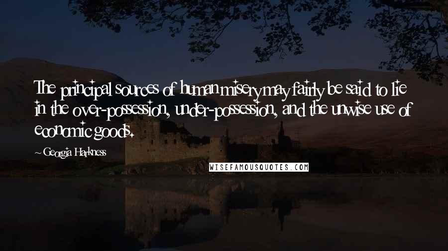 Georgia Harkness Quotes: The principal sources of human misery may fairly be said to lie in the over-possession, under-possession, and the unwise use of economic goods.