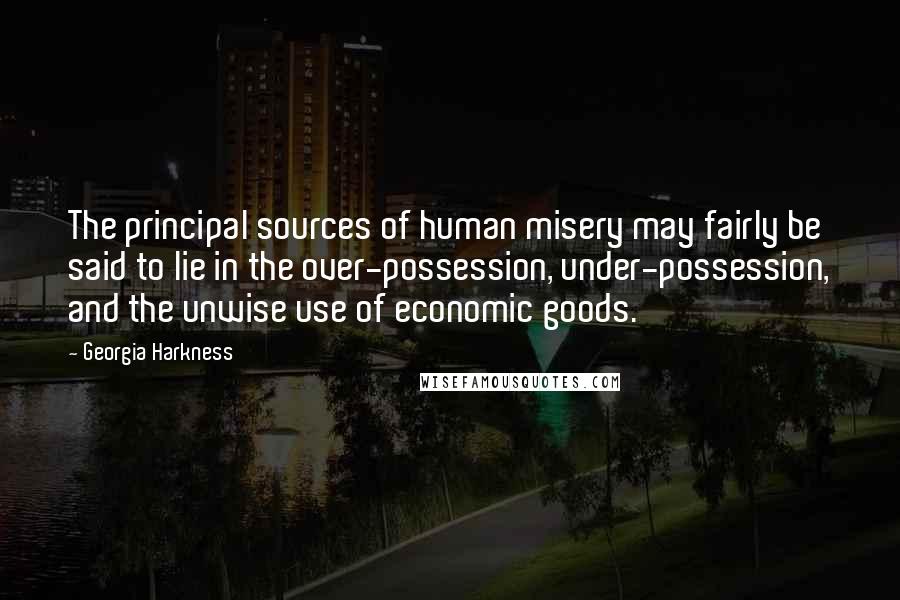 Georgia Harkness Quotes: The principal sources of human misery may fairly be said to lie in the over-possession, under-possession, and the unwise use of economic goods.