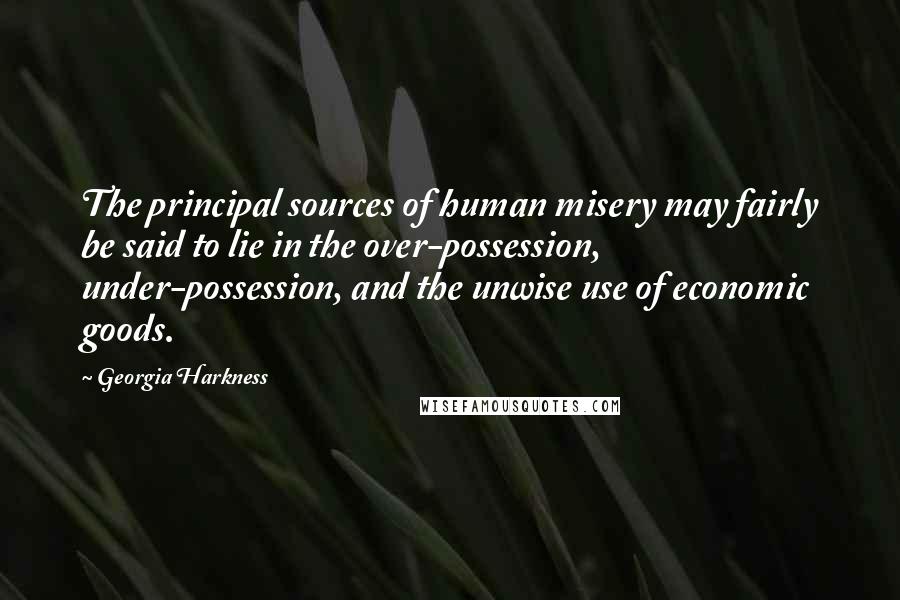 Georgia Harkness Quotes: The principal sources of human misery may fairly be said to lie in the over-possession, under-possession, and the unwise use of economic goods.