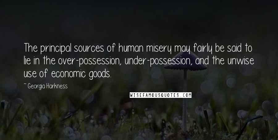 Georgia Harkness Quotes: The principal sources of human misery may fairly be said to lie in the over-possession, under-possession, and the unwise use of economic goods.