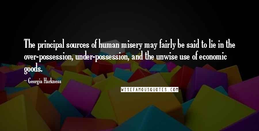 Georgia Harkness Quotes: The principal sources of human misery may fairly be said to lie in the over-possession, under-possession, and the unwise use of economic goods.