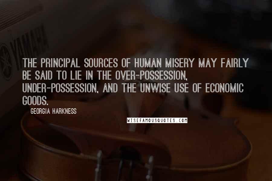Georgia Harkness Quotes: The principal sources of human misery may fairly be said to lie in the over-possession, under-possession, and the unwise use of economic goods.