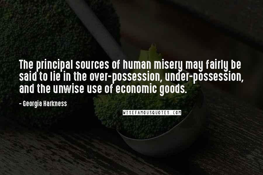 Georgia Harkness Quotes: The principal sources of human misery may fairly be said to lie in the over-possession, under-possession, and the unwise use of economic goods.