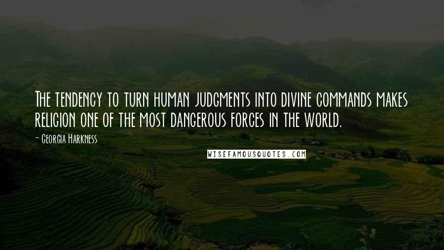 Georgia Harkness Quotes: The tendency to turn human judgments into divine commands makes religion one of the most dangerous forces in the world.