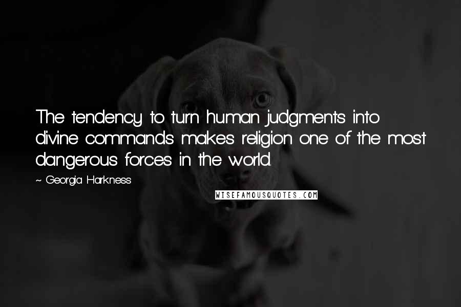Georgia Harkness Quotes: The tendency to turn human judgments into divine commands makes religion one of the most dangerous forces in the world.