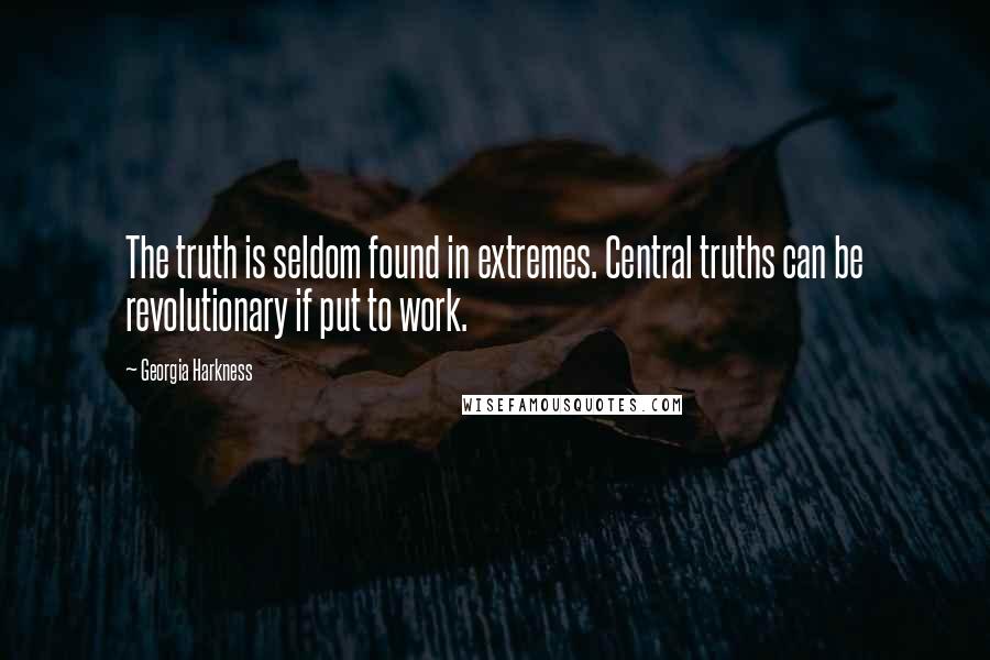 Georgia Harkness Quotes: The truth is seldom found in extremes. Central truths can be revolutionary if put to work.