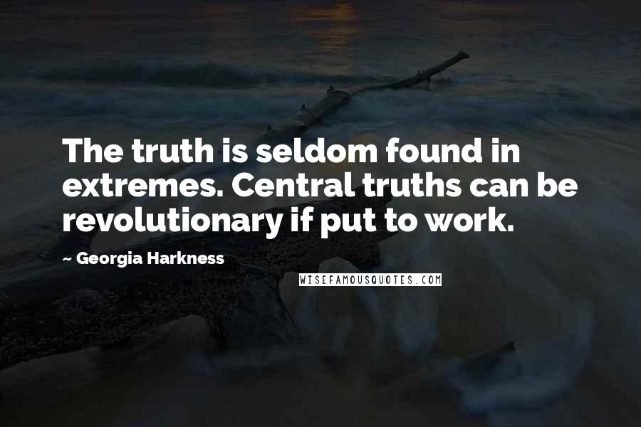 Georgia Harkness Quotes: The truth is seldom found in extremes. Central truths can be revolutionary if put to work.